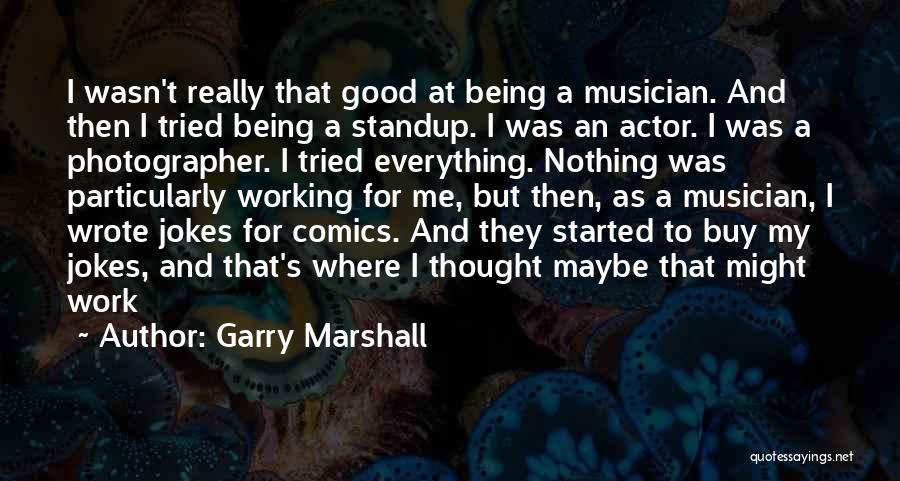 Garry Marshall Quotes: I Wasn't Really That Good At Being A Musician. And Then I Tried Being A Standup. I Was An Actor.