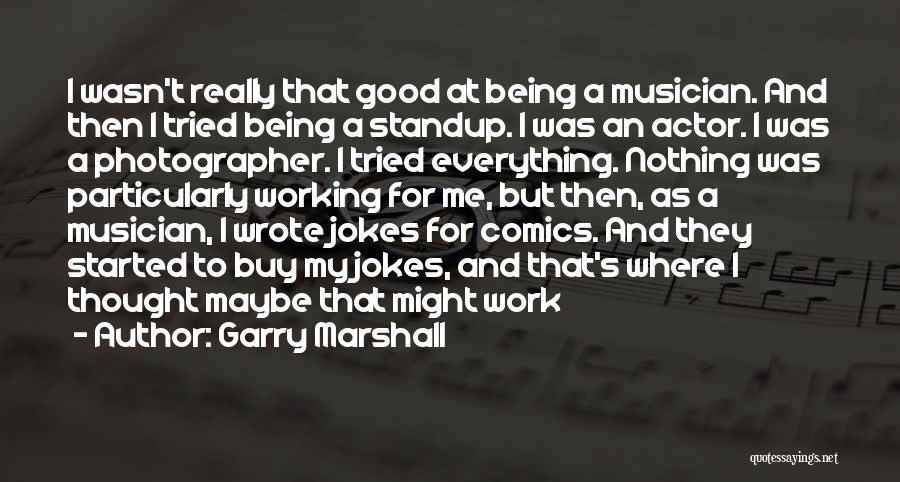 Garry Marshall Quotes: I Wasn't Really That Good At Being A Musician. And Then I Tried Being A Standup. I Was An Actor.