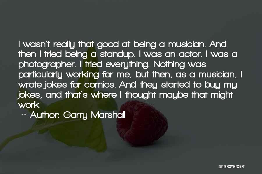 Garry Marshall Quotes: I Wasn't Really That Good At Being A Musician. And Then I Tried Being A Standup. I Was An Actor.