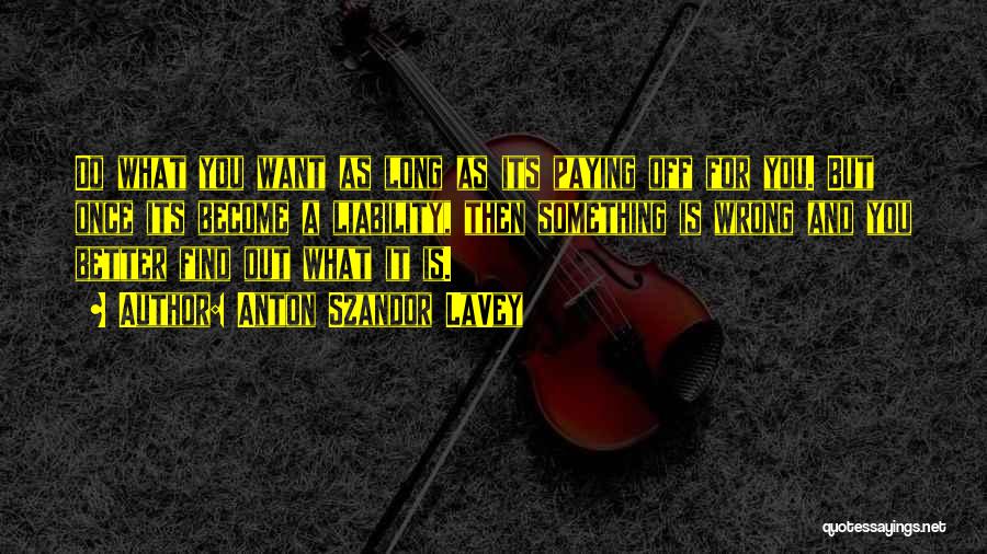 Anton Szandor LaVey Quotes: Do What You Want As Long As Its Paying Off For You. But Once Its Become A Liability, Then Something