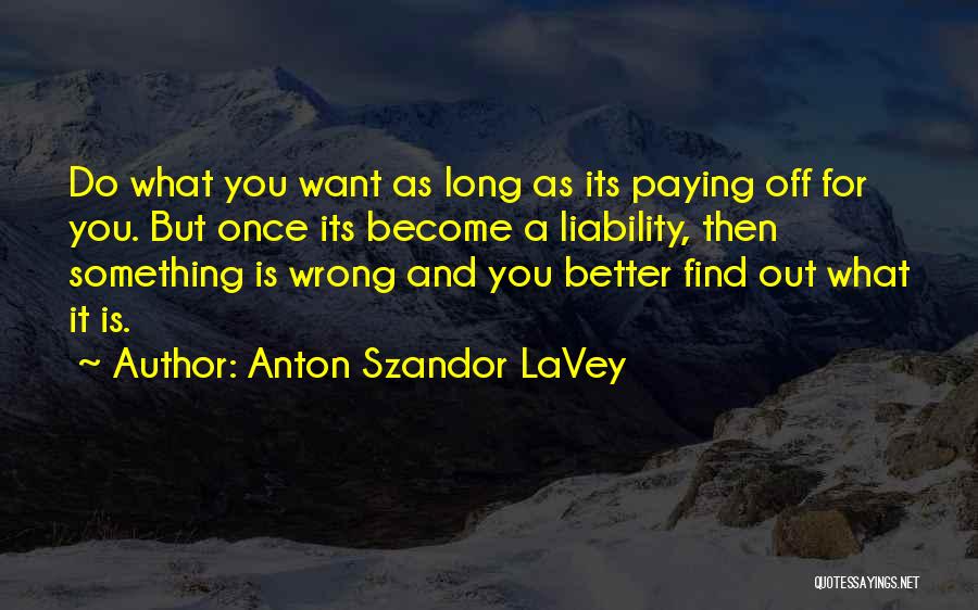 Anton Szandor LaVey Quotes: Do What You Want As Long As Its Paying Off For You. But Once Its Become A Liability, Then Something