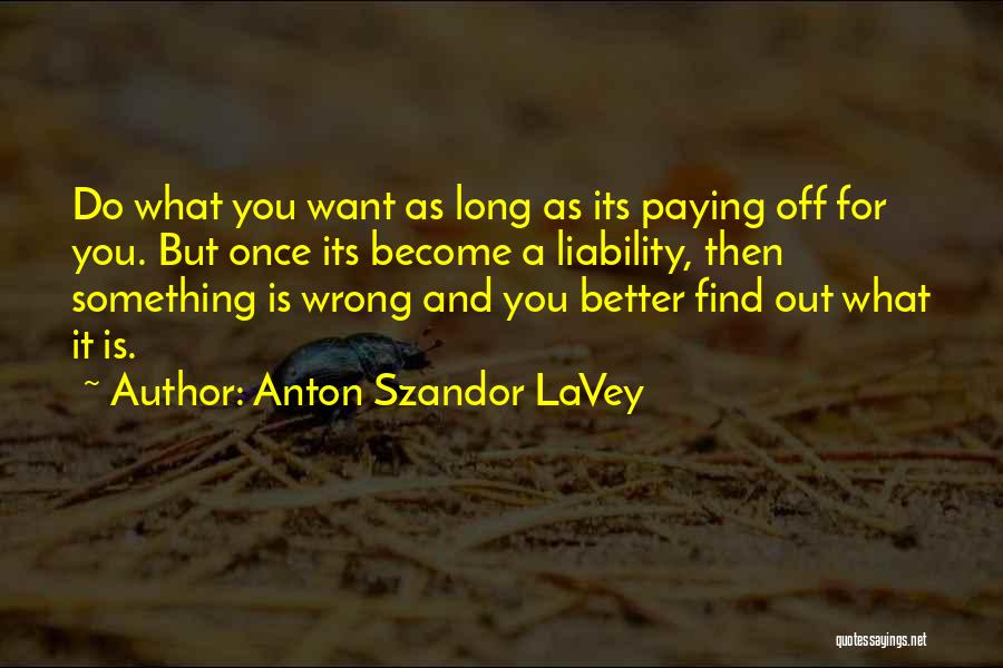 Anton Szandor LaVey Quotes: Do What You Want As Long As Its Paying Off For You. But Once Its Become A Liability, Then Something
