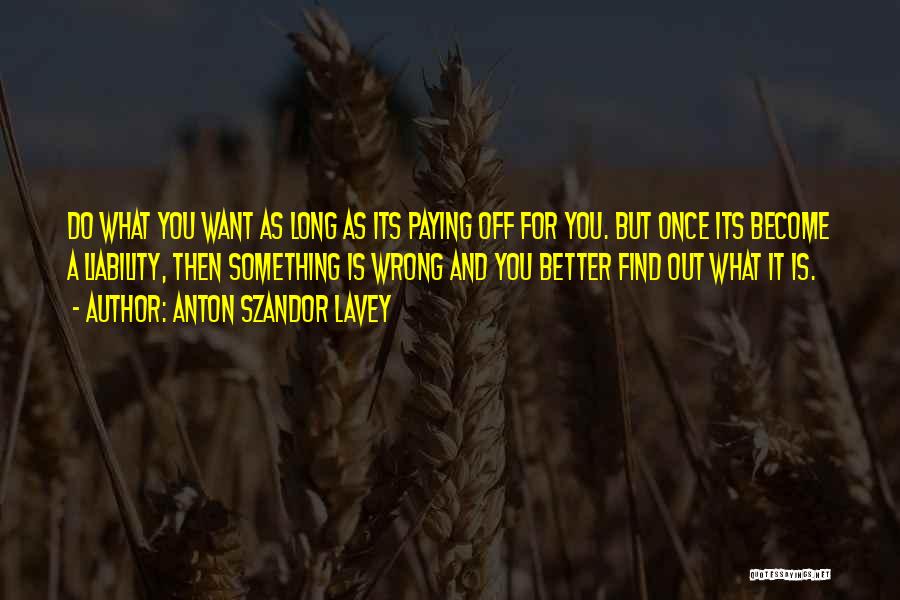 Anton Szandor LaVey Quotes: Do What You Want As Long As Its Paying Off For You. But Once Its Become A Liability, Then Something