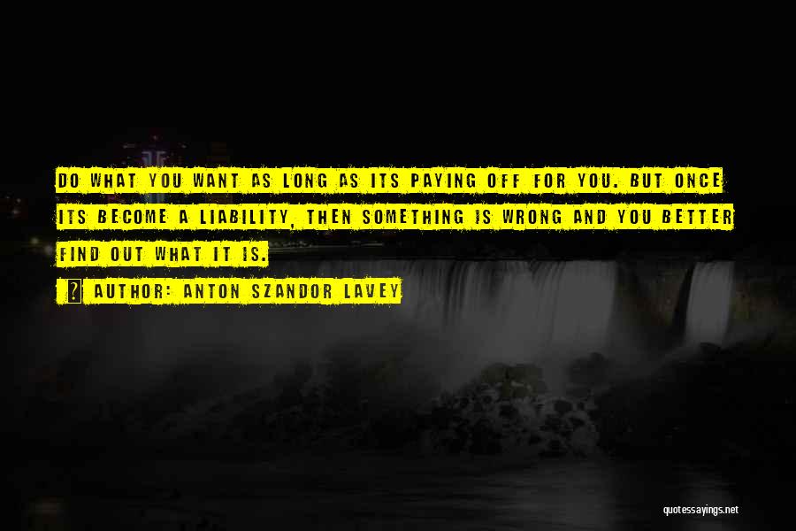 Anton Szandor LaVey Quotes: Do What You Want As Long As Its Paying Off For You. But Once Its Become A Liability, Then Something