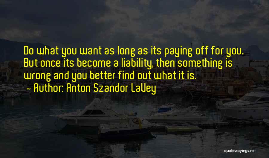 Anton Szandor LaVey Quotes: Do What You Want As Long As Its Paying Off For You. But Once Its Become A Liability, Then Something