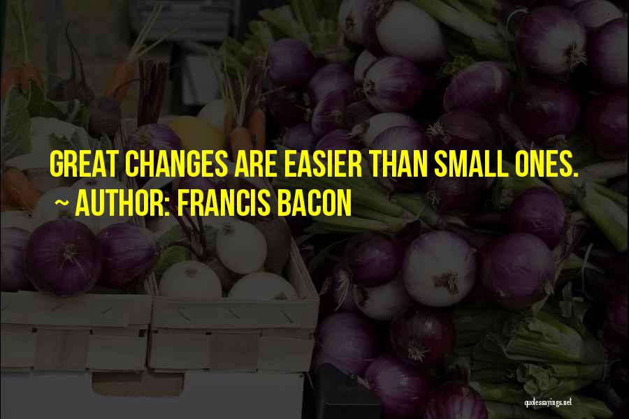 Francis Bacon Quotes: Great Changes Are Easier Than Small Ones.