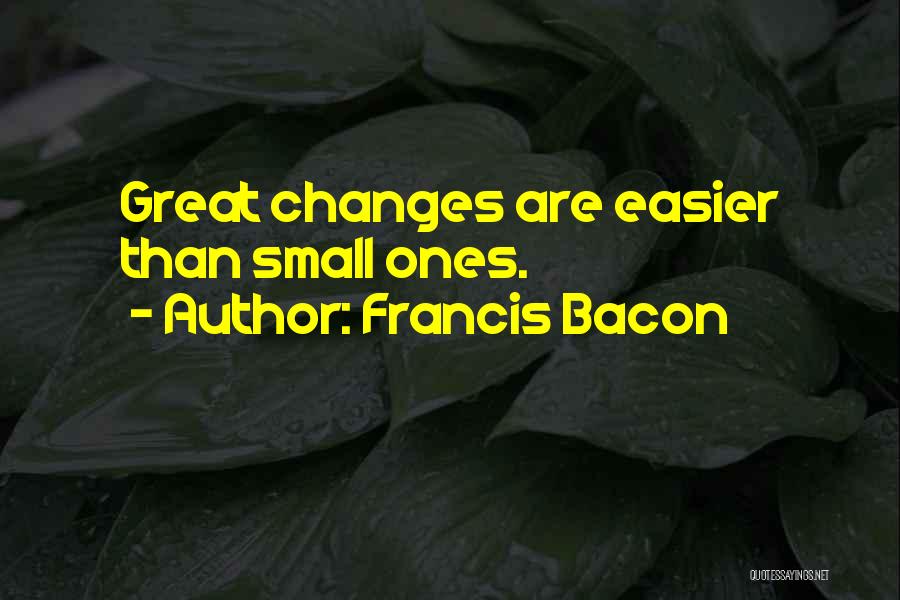 Francis Bacon Quotes: Great Changes Are Easier Than Small Ones.