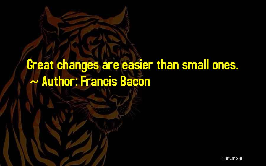 Francis Bacon Quotes: Great Changes Are Easier Than Small Ones.