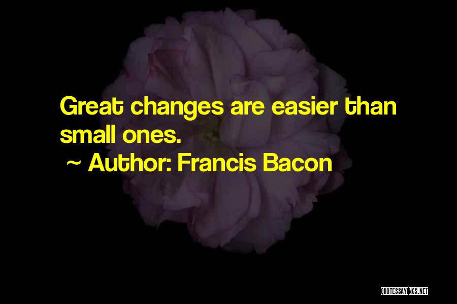 Francis Bacon Quotes: Great Changes Are Easier Than Small Ones.