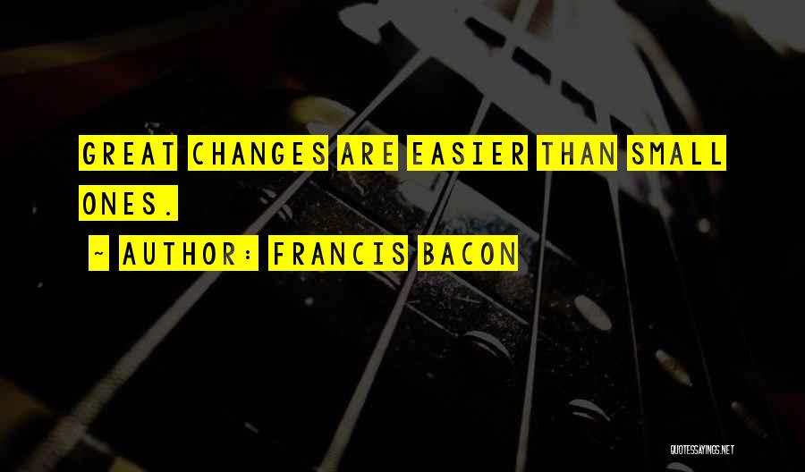 Francis Bacon Quotes: Great Changes Are Easier Than Small Ones.