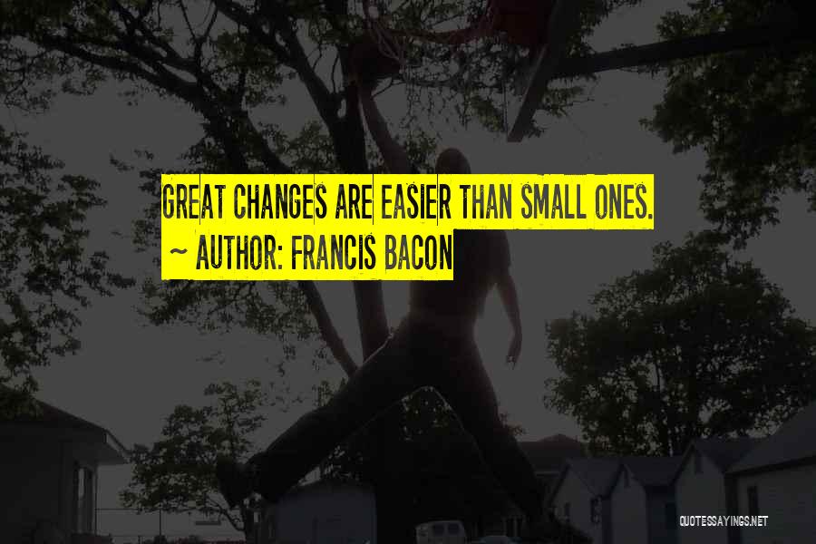 Francis Bacon Quotes: Great Changes Are Easier Than Small Ones.