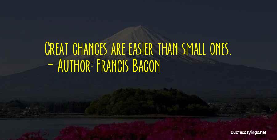 Francis Bacon Quotes: Great Changes Are Easier Than Small Ones.