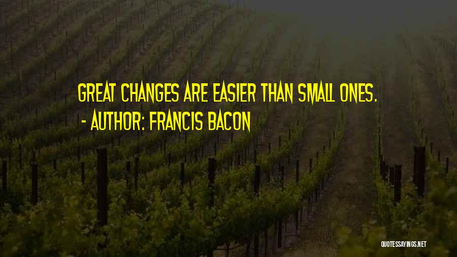 Francis Bacon Quotes: Great Changes Are Easier Than Small Ones.