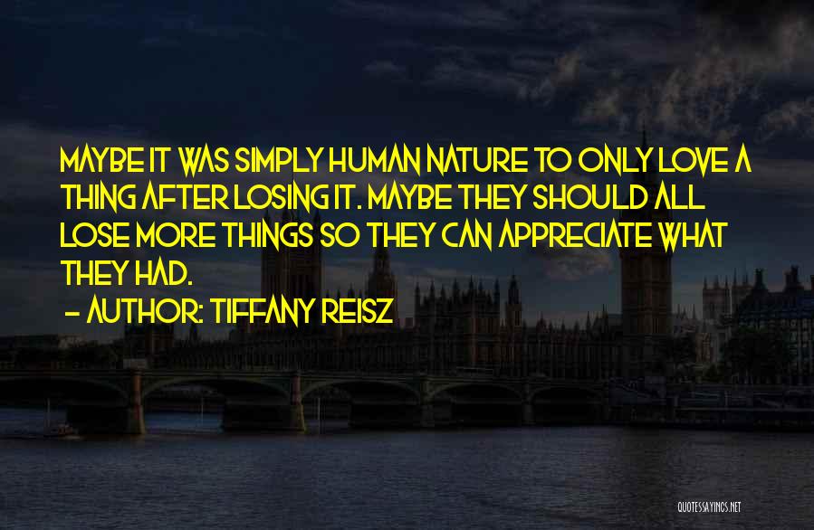 Tiffany Reisz Quotes: Maybe It Was Simply Human Nature To Only Love A Thing After Losing It. Maybe They Should All Lose More