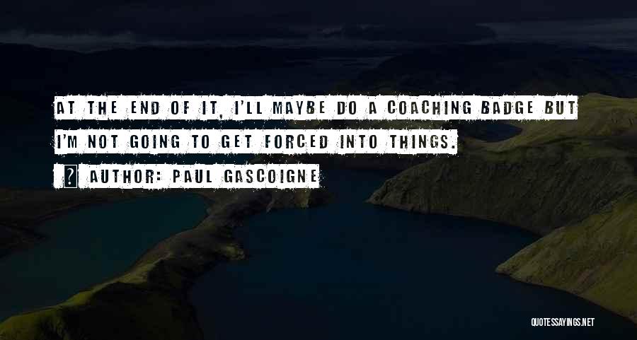 Paul Gascoigne Quotes: At The End Of It, I'll Maybe Do A Coaching Badge But I'm Not Going To Get Forced Into Things.