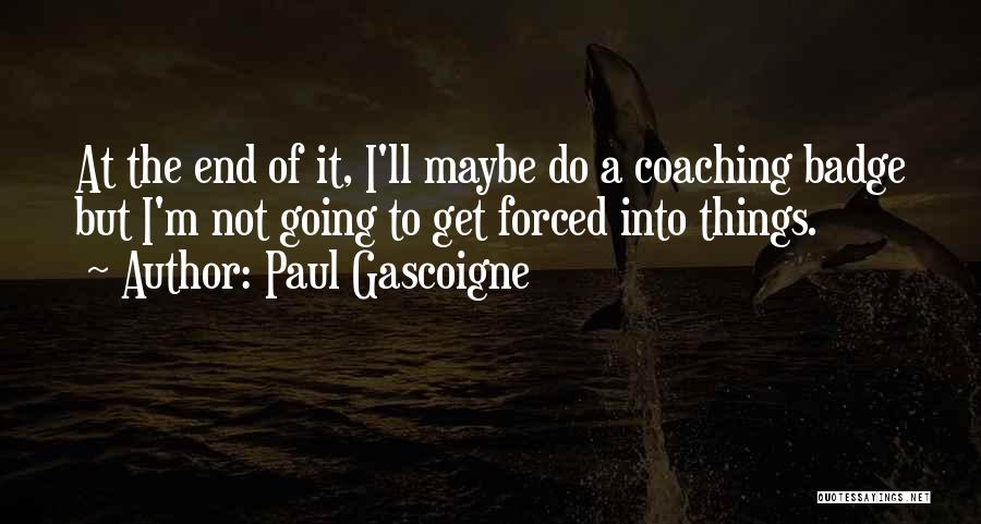 Paul Gascoigne Quotes: At The End Of It, I'll Maybe Do A Coaching Badge But I'm Not Going To Get Forced Into Things.