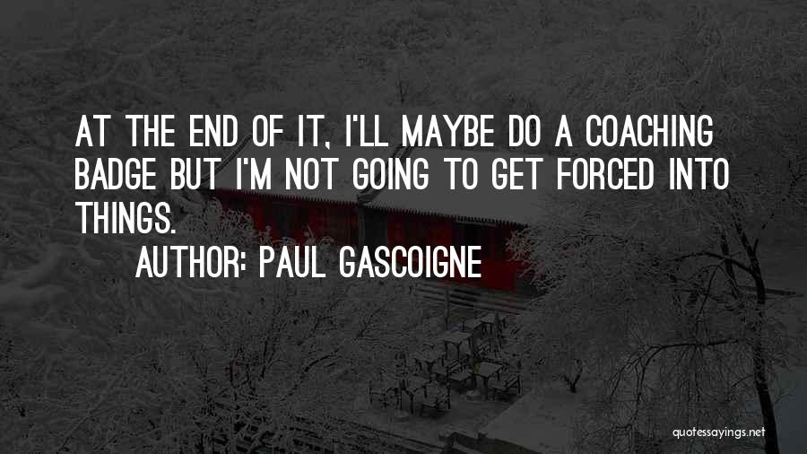 Paul Gascoigne Quotes: At The End Of It, I'll Maybe Do A Coaching Badge But I'm Not Going To Get Forced Into Things.