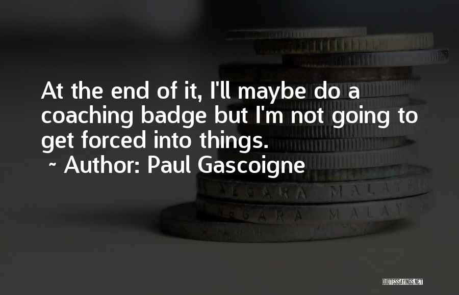 Paul Gascoigne Quotes: At The End Of It, I'll Maybe Do A Coaching Badge But I'm Not Going To Get Forced Into Things.