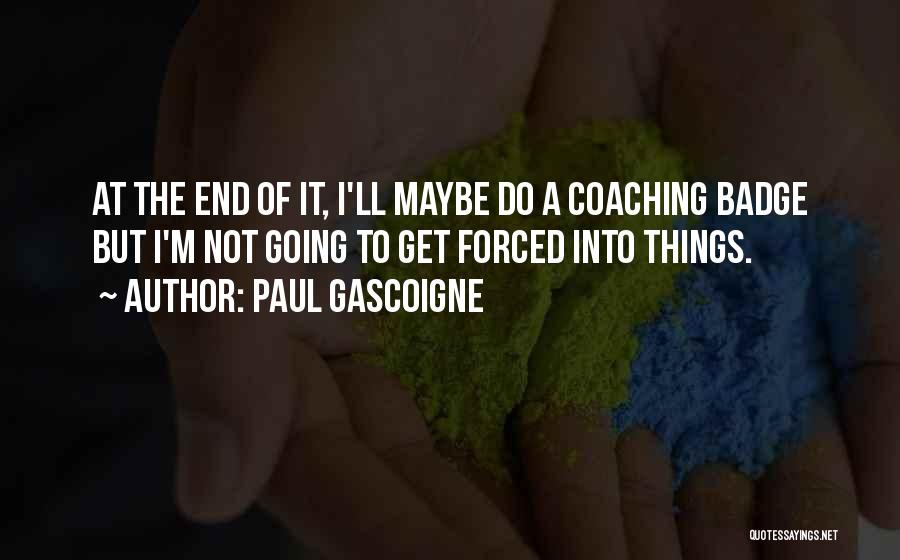 Paul Gascoigne Quotes: At The End Of It, I'll Maybe Do A Coaching Badge But I'm Not Going To Get Forced Into Things.