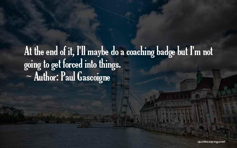 Paul Gascoigne Quotes: At The End Of It, I'll Maybe Do A Coaching Badge But I'm Not Going To Get Forced Into Things.