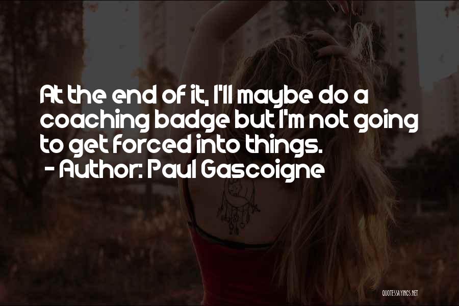 Paul Gascoigne Quotes: At The End Of It, I'll Maybe Do A Coaching Badge But I'm Not Going To Get Forced Into Things.