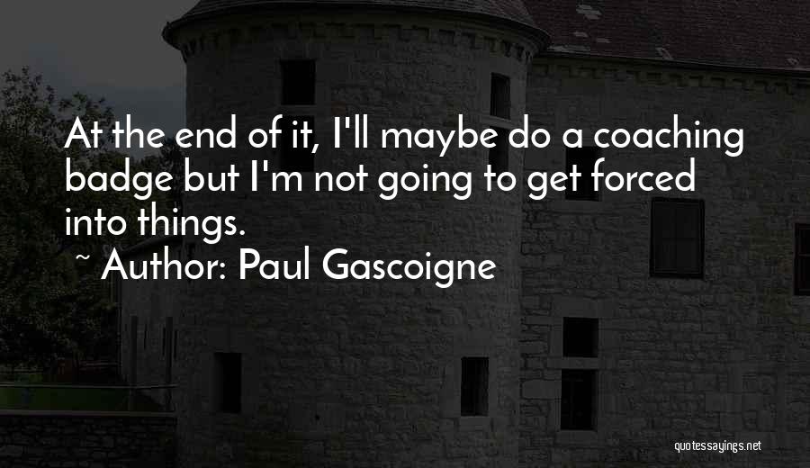 Paul Gascoigne Quotes: At The End Of It, I'll Maybe Do A Coaching Badge But I'm Not Going To Get Forced Into Things.