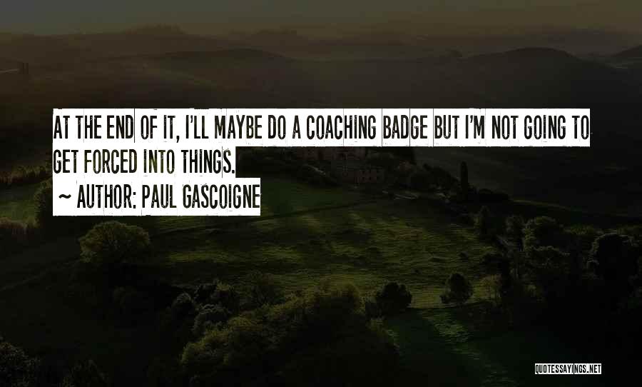 Paul Gascoigne Quotes: At The End Of It, I'll Maybe Do A Coaching Badge But I'm Not Going To Get Forced Into Things.