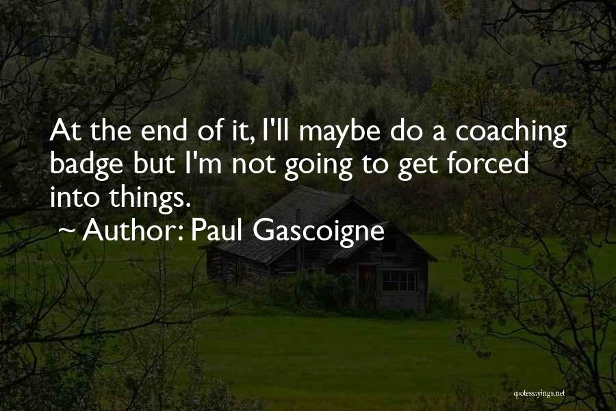 Paul Gascoigne Quotes: At The End Of It, I'll Maybe Do A Coaching Badge But I'm Not Going To Get Forced Into Things.