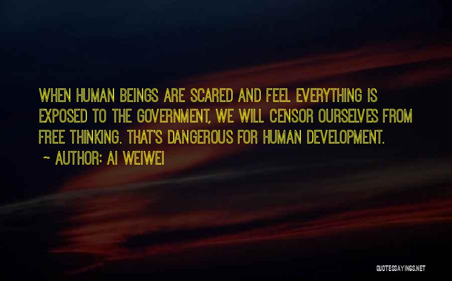 Ai Weiwei Quotes: When Human Beings Are Scared And Feel Everything Is Exposed To The Government, We Will Censor Ourselves From Free Thinking.