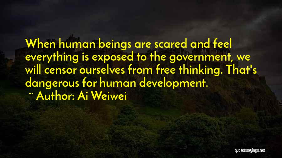 Ai Weiwei Quotes: When Human Beings Are Scared And Feel Everything Is Exposed To The Government, We Will Censor Ourselves From Free Thinking.