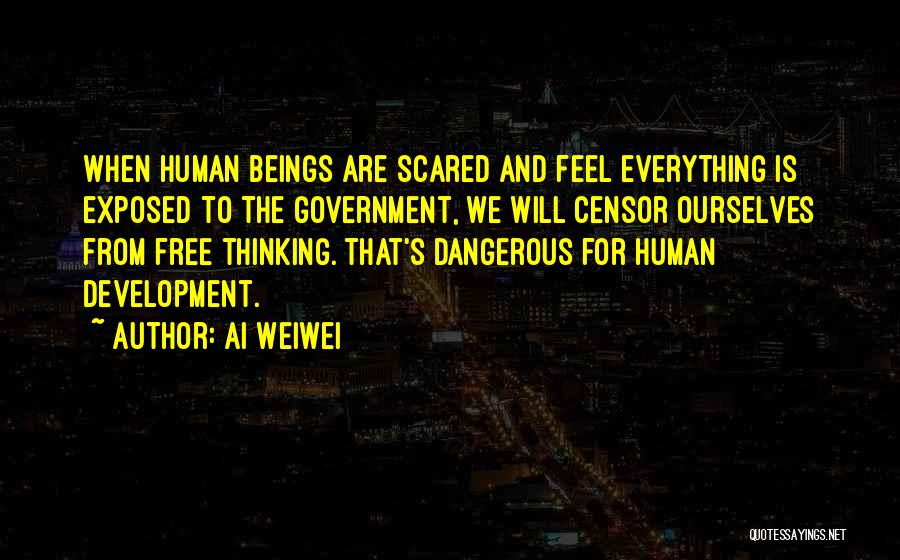 Ai Weiwei Quotes: When Human Beings Are Scared And Feel Everything Is Exposed To The Government, We Will Censor Ourselves From Free Thinking.