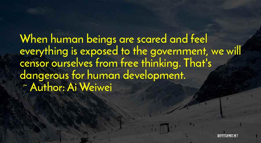 Ai Weiwei Quotes: When Human Beings Are Scared And Feel Everything Is Exposed To The Government, We Will Censor Ourselves From Free Thinking.