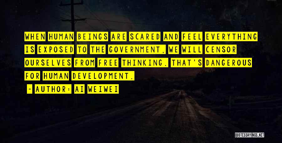 Ai Weiwei Quotes: When Human Beings Are Scared And Feel Everything Is Exposed To The Government, We Will Censor Ourselves From Free Thinking.