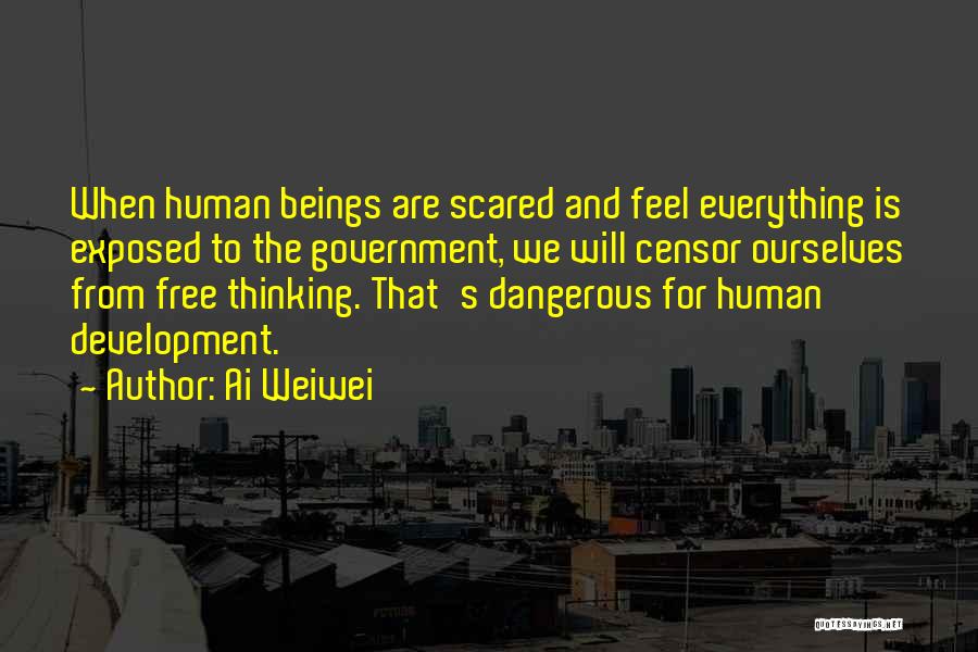 Ai Weiwei Quotes: When Human Beings Are Scared And Feel Everything Is Exposed To The Government, We Will Censor Ourselves From Free Thinking.