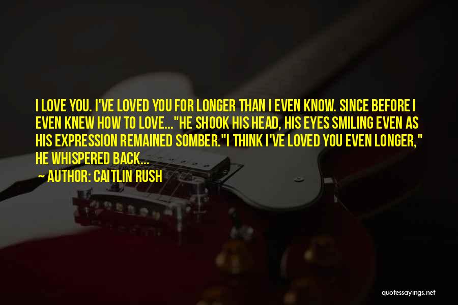 Caitlin Rush Quotes: I Love You. I've Loved You For Longer Than I Even Know. Since Before I Even Knew How To Love...he