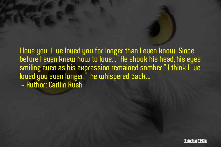 Caitlin Rush Quotes: I Love You. I've Loved You For Longer Than I Even Know. Since Before I Even Knew How To Love...he