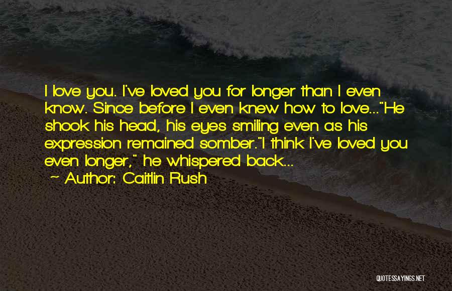 Caitlin Rush Quotes: I Love You. I've Loved You For Longer Than I Even Know. Since Before I Even Knew How To Love...he