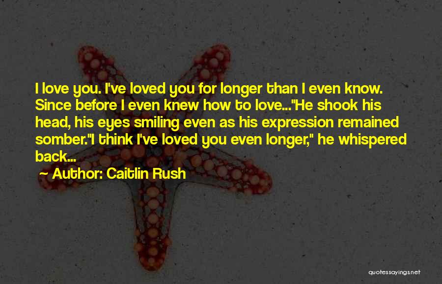 Caitlin Rush Quotes: I Love You. I've Loved You For Longer Than I Even Know. Since Before I Even Knew How To Love...he