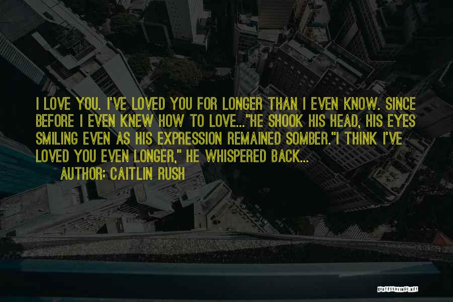 Caitlin Rush Quotes: I Love You. I've Loved You For Longer Than I Even Know. Since Before I Even Knew How To Love...he