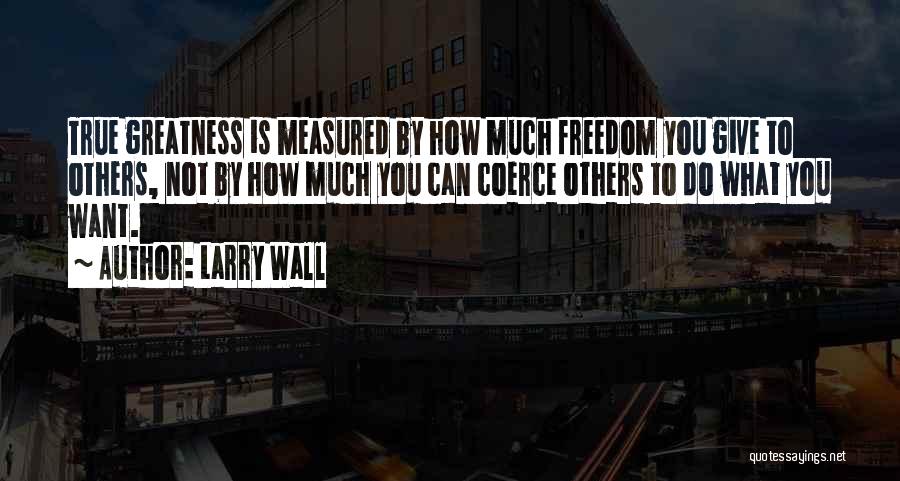 Larry Wall Quotes: True Greatness Is Measured By How Much Freedom You Give To Others, Not By How Much You Can Coerce Others