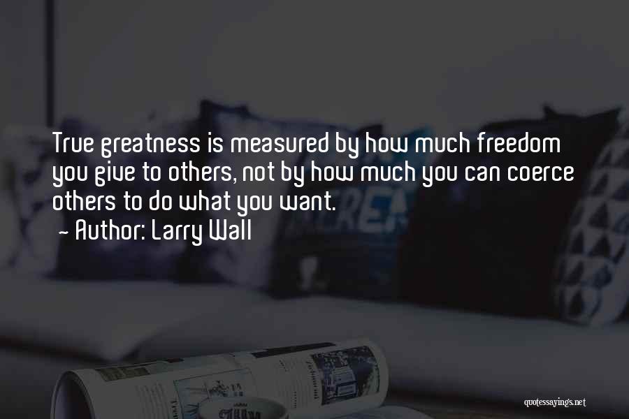 Larry Wall Quotes: True Greatness Is Measured By How Much Freedom You Give To Others, Not By How Much You Can Coerce Others