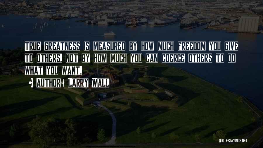 Larry Wall Quotes: True Greatness Is Measured By How Much Freedom You Give To Others, Not By How Much You Can Coerce Others