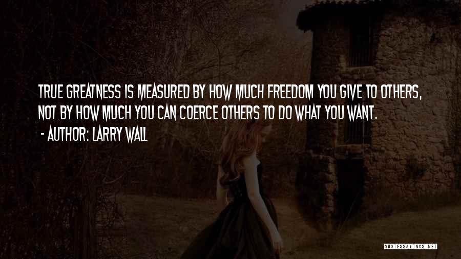 Larry Wall Quotes: True Greatness Is Measured By How Much Freedom You Give To Others, Not By How Much You Can Coerce Others