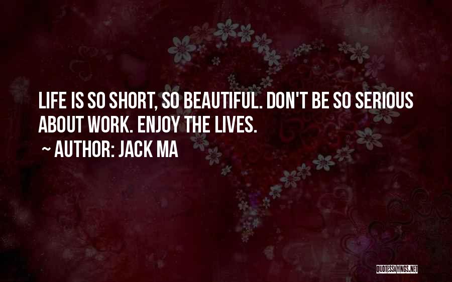 Jack Ma Quotes: Life Is So Short, So Beautiful. Don't Be So Serious About Work. Enjoy The Lives.