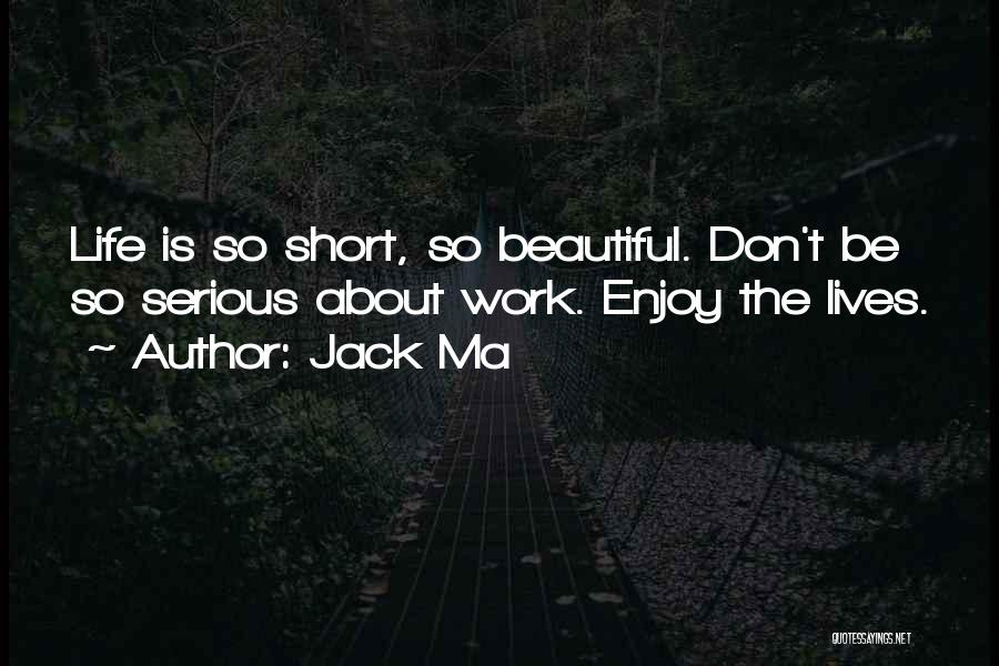 Jack Ma Quotes: Life Is So Short, So Beautiful. Don't Be So Serious About Work. Enjoy The Lives.