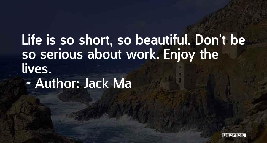 Jack Ma Quotes: Life Is So Short, So Beautiful. Don't Be So Serious About Work. Enjoy The Lives.