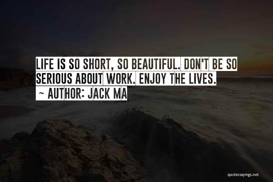 Jack Ma Quotes: Life Is So Short, So Beautiful. Don't Be So Serious About Work. Enjoy The Lives.