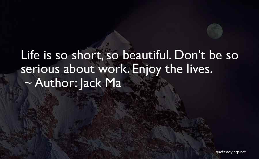 Jack Ma Quotes: Life Is So Short, So Beautiful. Don't Be So Serious About Work. Enjoy The Lives.