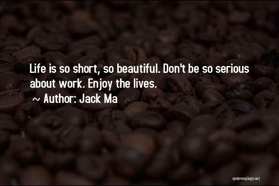 Jack Ma Quotes: Life Is So Short, So Beautiful. Don't Be So Serious About Work. Enjoy The Lives.