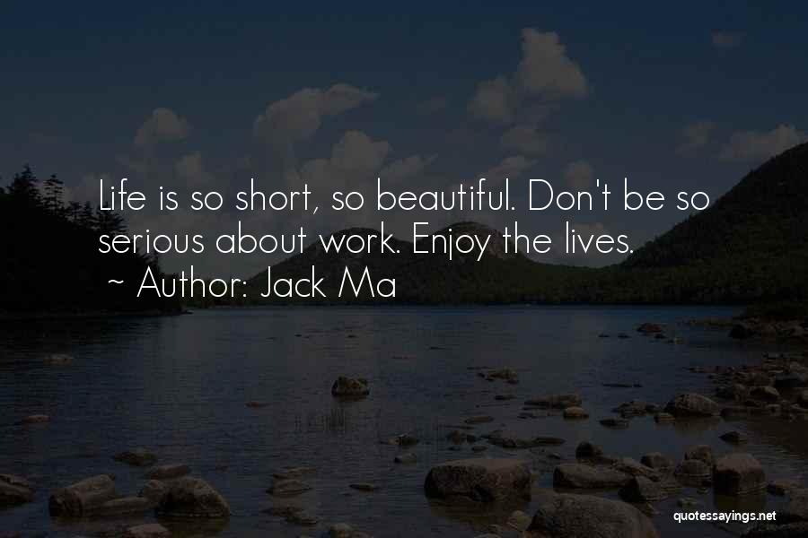 Jack Ma Quotes: Life Is So Short, So Beautiful. Don't Be So Serious About Work. Enjoy The Lives.